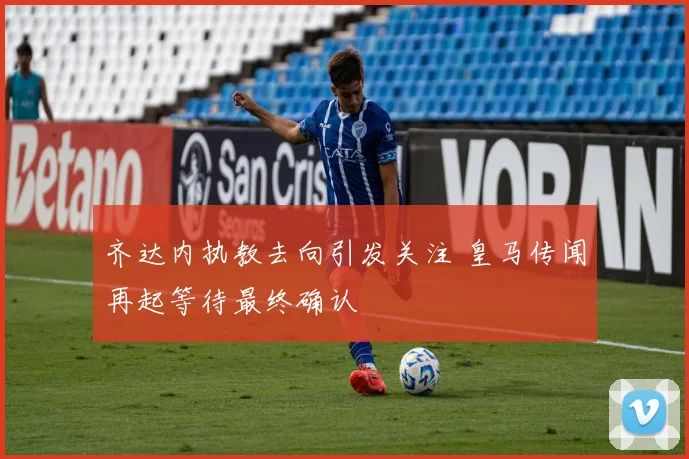 齐达内执教去向引发关注 皇马传闻再起等待最终确认