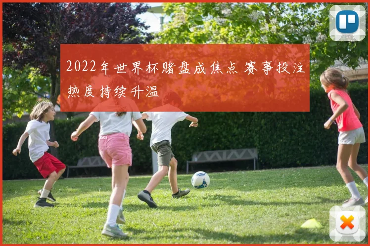 2022年世界杯赌盘成焦点 赛事投注热度持续升温