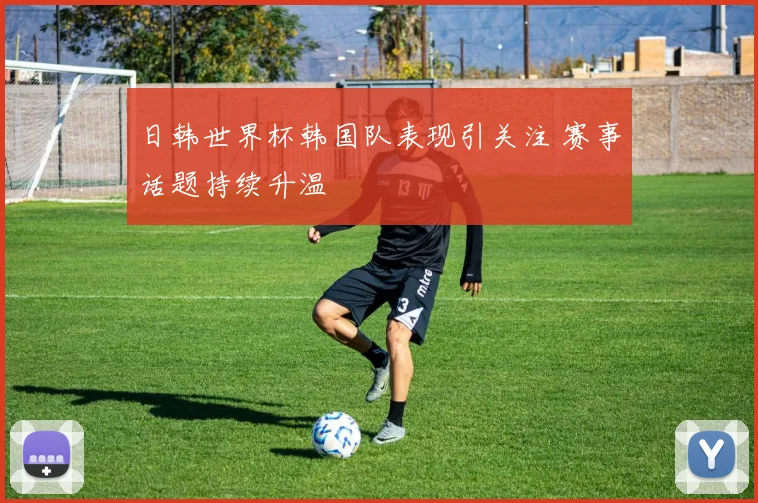 日韩世界杯韩国队表现引关注 赛事话题持续升温