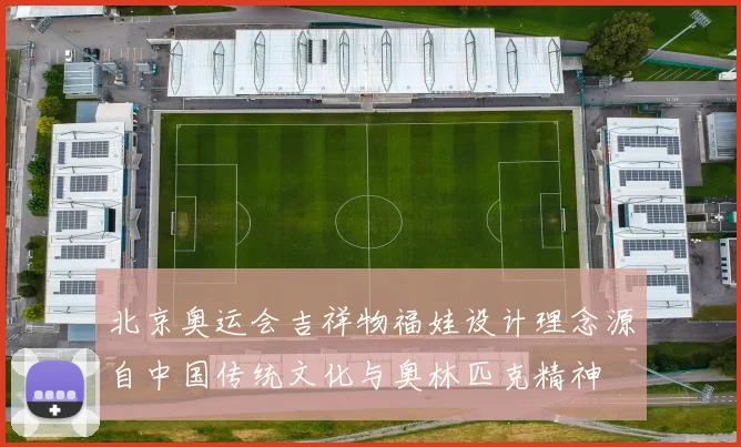 北京奥运会吉祥物福娃设计理念源自中国传统文化与奥林匹克精神