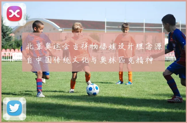 北京奥运会吉祥物福娃设计理念源自中国传统文化与奥林匹克精神