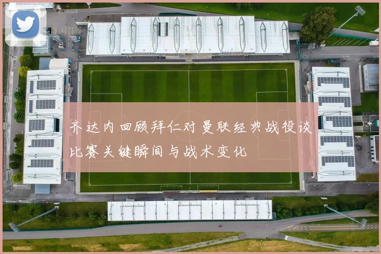 齐达内回顾拜仁对曼联经典战役谈比赛关键瞬间与战术变化