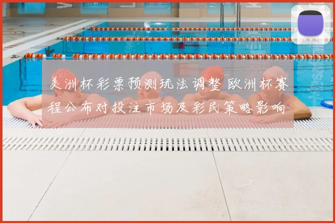 美洲杯彩票预测玩法调整 欧洲杯赛程公布对投注市场及彩民策略影响