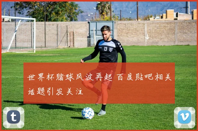 世界杯赌球风波再起 百度贴吧相关话题引发关注