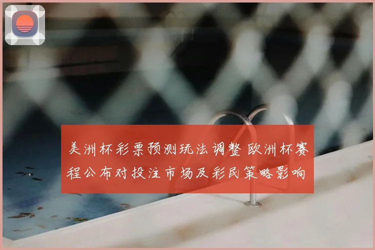 美洲杯彩票预测玩法调整 欧洲杯赛程公布对投注市场及彩民策略影响