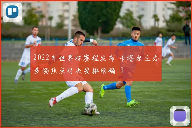2022年世界杯赛程发布 卡塔尔主办多场焦点对决安排明确_1