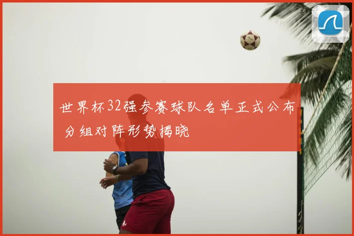 世界杯32强参赛球队名单正式公布 分组对阵形势揭晓