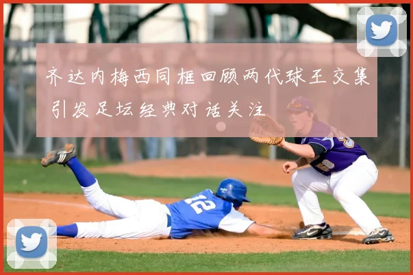齐达内梅西同框回顾两代球王交集 引发足坛经典对话关注