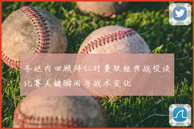 齐达内回顾拜仁对曼联经典战役谈比赛关键瞬间与战术变化