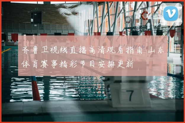 齐鲁卫视线直播高清观看指南 山东体育赛事精彩节目安排更新