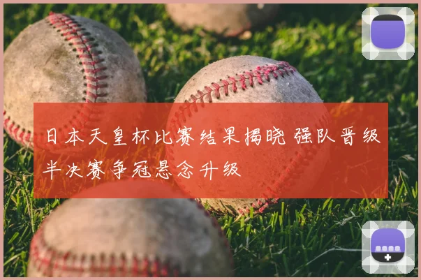 日本天皇杯比赛结果揭晓 强队晋级半决赛争冠悬念升级