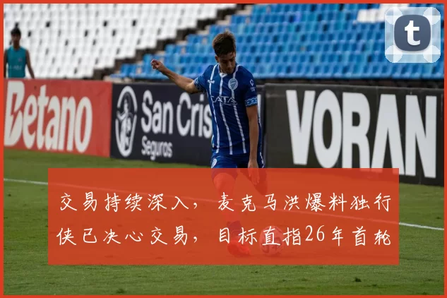 交易持续深入，麦克马洪爆料独行侠已决心交易，目标直指26年首轮