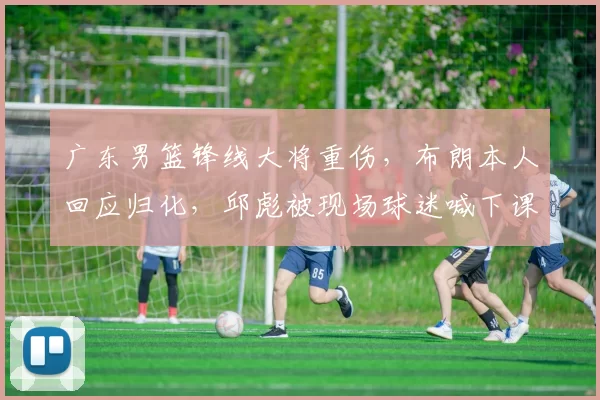 广东男篮锋线大将重伤，布朗本人回应归化，邱彪被现场球迷喊下课