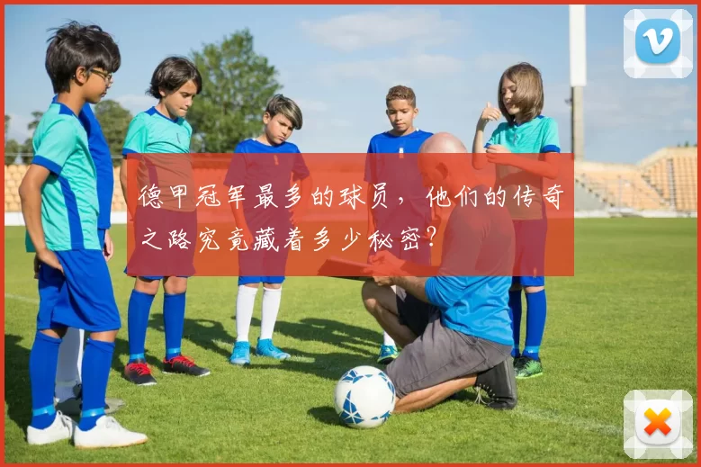 德甲冠军最多的球员，他们的传奇之路究竟藏着多少秘密？